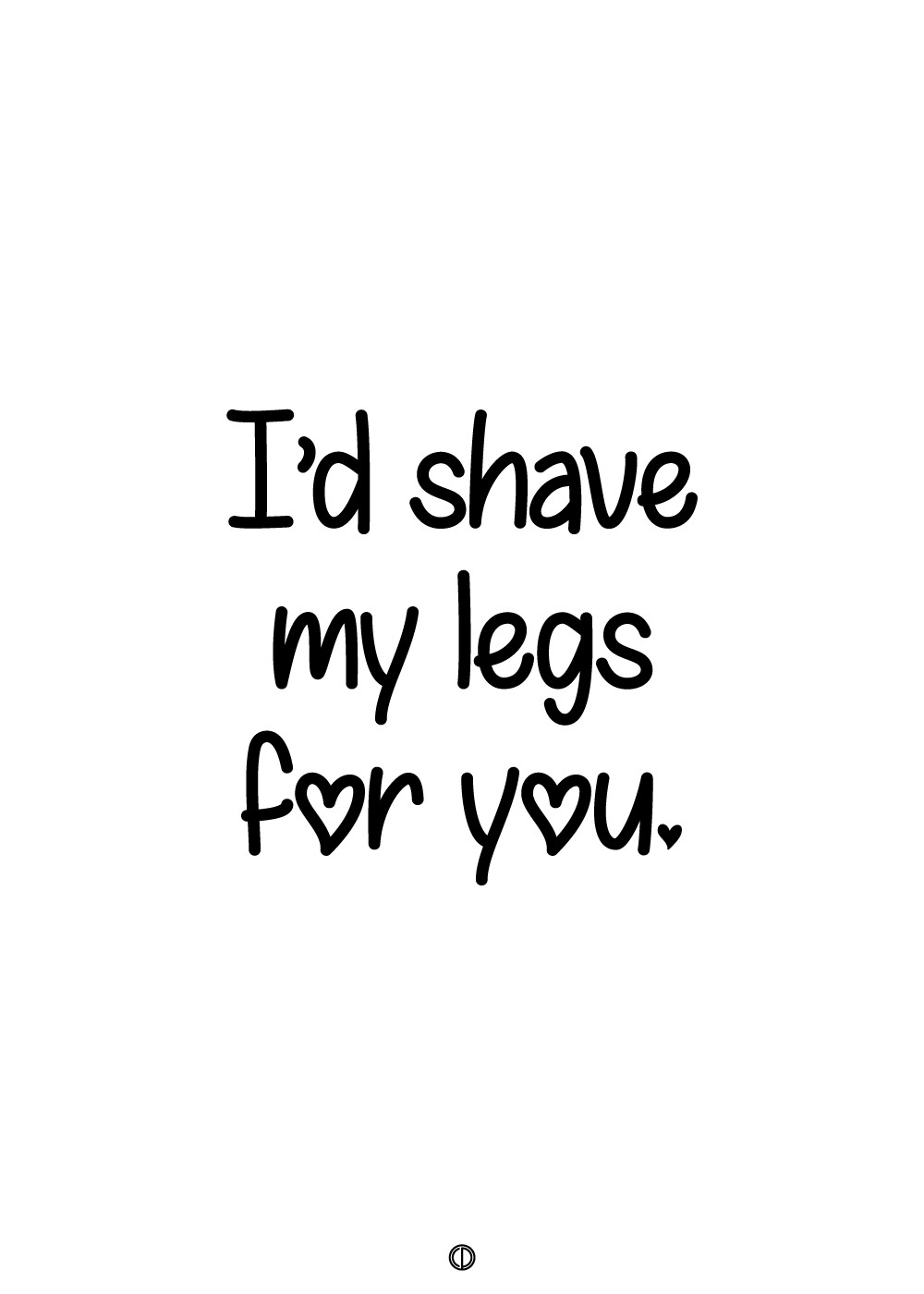 I'd shave my legs for you